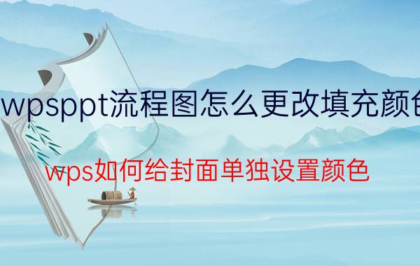 wpsppt流程图怎么更改填充颜色 wps如何给封面单独设置颜色？